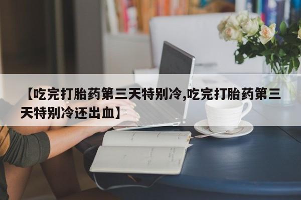 流产药网上专门卖店微信【吃完打胎药第三天特别冷,吃完打胎药第三天特别冷还出血】