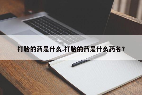 流产药网上专门卖店微信打胎的药是什么.打胎的药是什么药名？