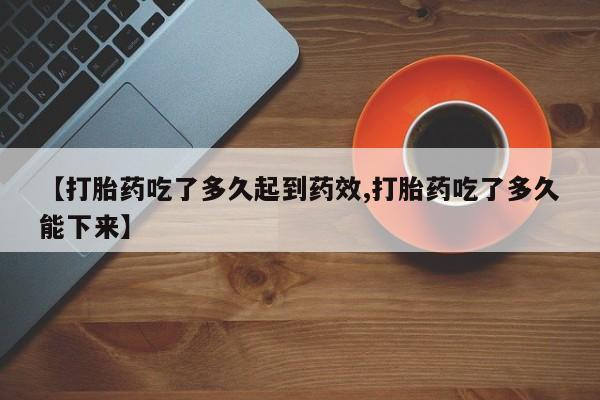 流产药网上专门卖店微信【打胎药吃了多久起到药效,打胎药吃了多久能下来】