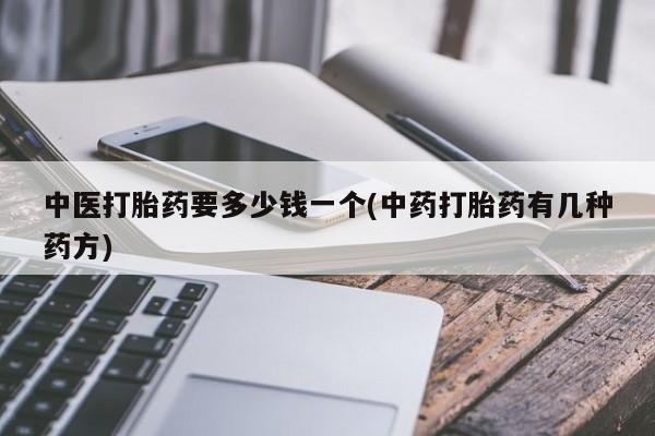 流产药网上专门卖店微信中医打胎药要多少钱一个(中药打胎药有几种药方)