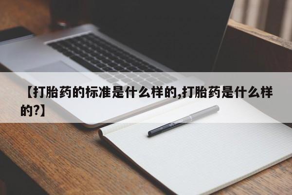 流产药网上专门卖店微信【打胎药的标准是什么样的,打胎药是什么样的?】