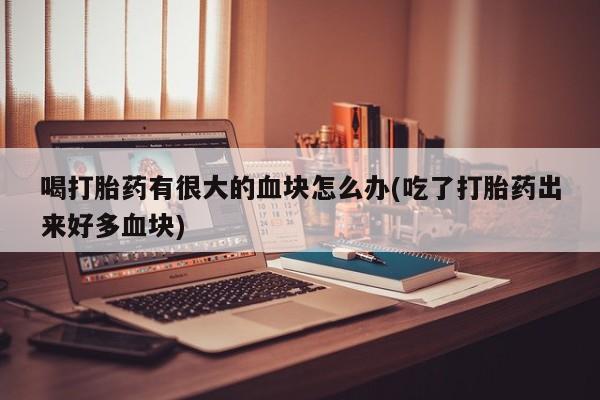 流产药网上专门卖店微信喝打胎药有很大的血块怎么办(吃了打胎药出来好多血块)