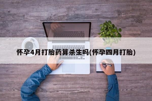 流产药网上专门卖店微信怀孕4月打胎药算杀生吗(怀孕四月打胎)