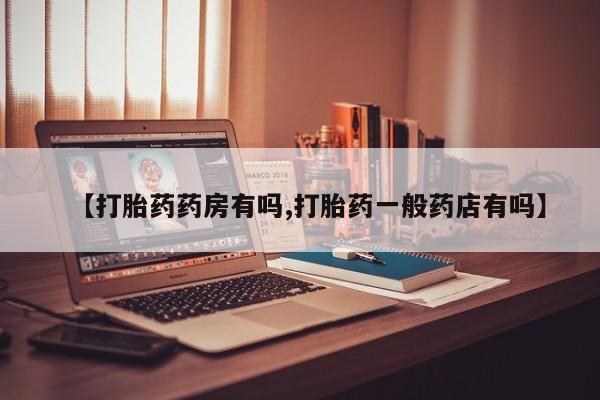流产药网上专门卖店微信【打胎药药房有吗,打胎药一般药店有吗】