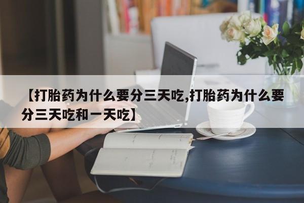 流产药网上专门卖店微信【打胎药为什么要分三天吃,打胎药为什么要分三天吃和一天吃】