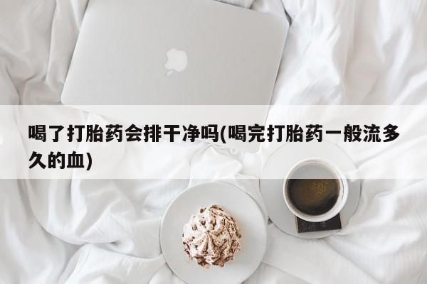 流产药网上专门卖店微信喝了打胎药会排干净吗(喝完打胎药一般流多久的血)