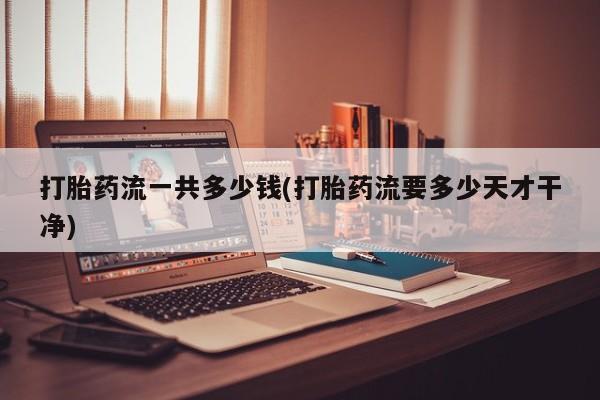 流产药网上专门卖店微信打胎药流一共多少钱(打胎药流要多少天才干净)