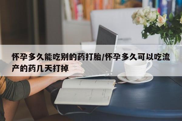 流产药网上专门卖店微信怀孕多久能吃别的药打胎/怀孕多久可以吃流产的药几天打掉