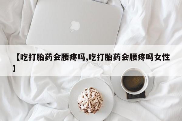 流产药网上专门卖店微信【吃打胎药会腰疼吗,吃打胎药会腰疼吗女性】