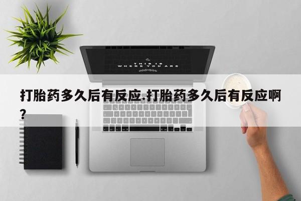 流产药网上专门卖店微信打胎药多久后有反应.打胎药多久后有反应啊？