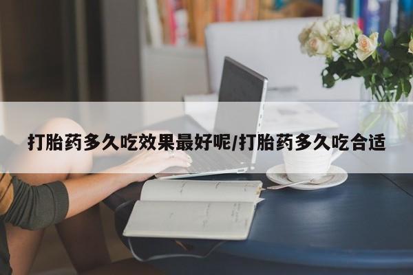 流产药网上专门卖店微信打胎药多久吃效果最好呢/打胎药多久吃合适