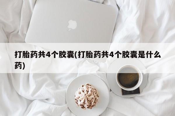 流产药网上专门卖店微信打胎药共4个胶囊(打胎药共4个胶囊是什么药)