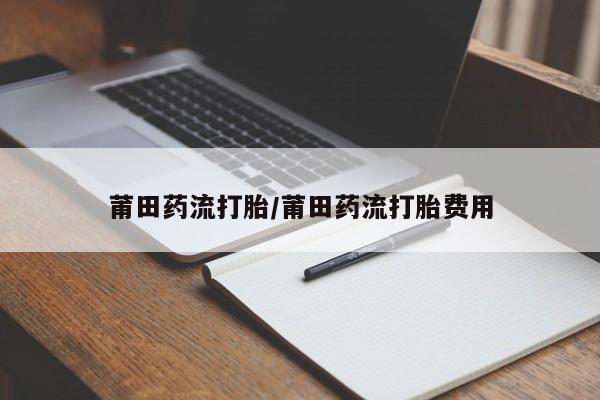 流产药网上专门卖店微信莆田药流打胎/莆田药流打胎费用