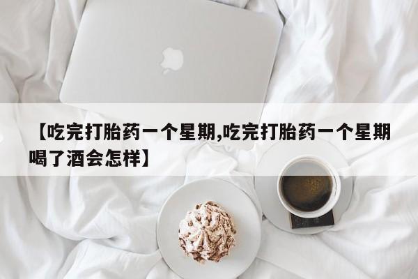流产药网上专门卖店微信【吃完打胎药一个星期,吃完打胎药一个星期喝了酒会怎样】