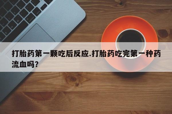 流产药网上专门卖店微信打胎药第一颗吃后反应.打胎药吃完第一种药流血吗？
