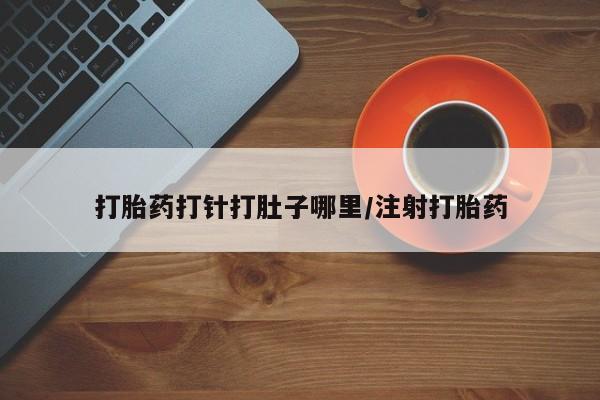 流产药网上专门卖店微信打胎药打针打肚子哪里/注射打胎药