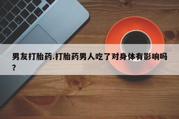 流产药网上专门卖店微信男友打胎药.打胎药男人吃了对身体有影响吗？
