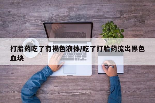 流产药网上专门卖店微信打胎药吃了有褐色液体/吃了打胎药流出黑色血块