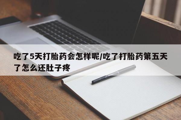 流产药网上专门卖店微信吃了5天打胎药会怎样呢/吃了打胎药第五天了怎么还肚子疼