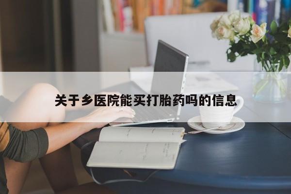 流产药网上专门卖店微信关于乡医院能买打胎药吗的信息