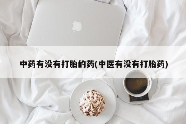 流产药网上专门卖店微信中药有没有打胎的药(中医有没有打胎药)