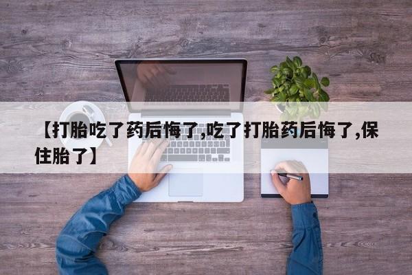 流产药网上专门卖店微信【打胎吃了药后悔了,吃了打胎药后悔了,保住胎了】