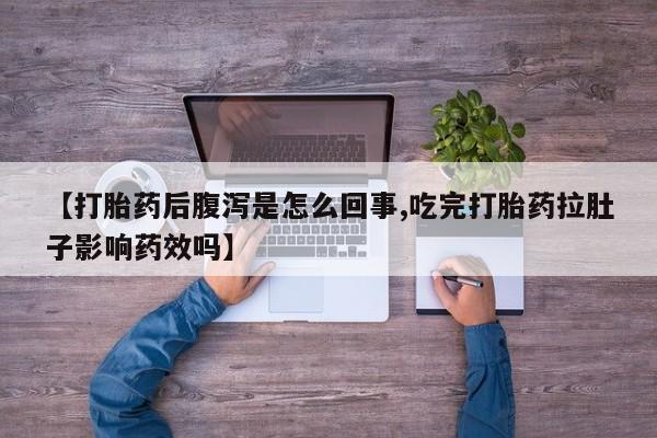 流产药网上专门卖店微信【打胎药后腹泻是怎么回事,吃完打胎药拉肚子影响药效吗】