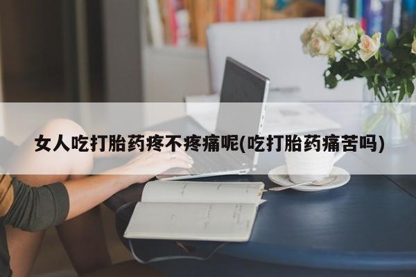 流产药网上专门卖店微信女人吃打胎药疼不疼痛呢(吃打胎药痛苦吗)