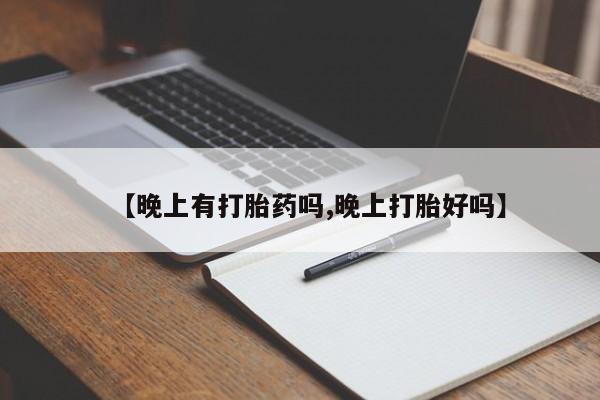 流产药网上专门卖店微信【晚上有打胎药吗,晚上打胎好吗】