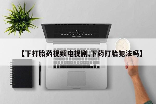 流产药网上专门卖店微信【下打胎药视频电视剧,下药打胎犯法吗】