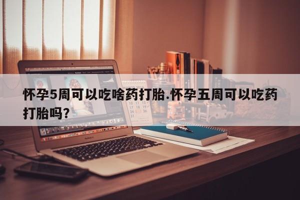 流产药网上专门卖店微信怀孕5周可以吃啥药打胎.怀孕五周可以吃药打胎吗？