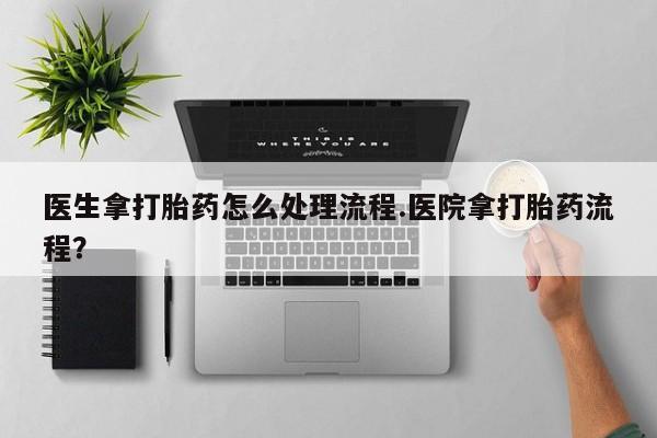 流产药网上专门卖店微信医生拿打胎药怎么处理流程.医院拿打胎药流程？