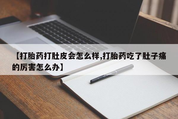 流产药网上专门卖店微信【打胎药打肚皮会怎么样,打胎药吃了肚子痛的厉害怎么办】