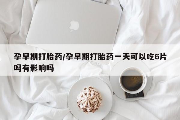 流产药网上专门卖店微信孕早期打胎药/孕早期打胎药一天可以吃6片吗有影响吗