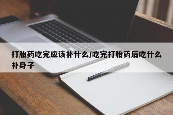 流产药网上专门卖店微信打胎药吃完应该补什么/吃完打胎药后吃什么补身子