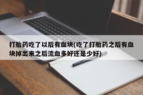 流产药网上专门卖店微信打胎药吃了以后有血块(吃了打胎药之后有血块掉出来之后流血多好还是少好)