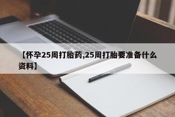 流产药网上专门卖店微信【怀孕25周打胎药,25周打胎要准备什么资料】