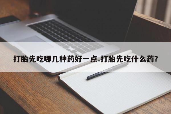 流产药网上专门卖店微信打胎先吃哪几种药好一点.打胎先吃什么药？