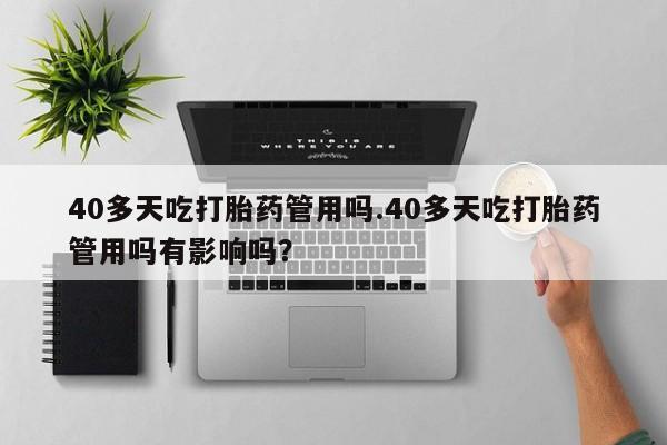 流产药网上专门卖店微信40多天吃打胎药管用吗.40多天吃打胎药管用吗有影响吗？