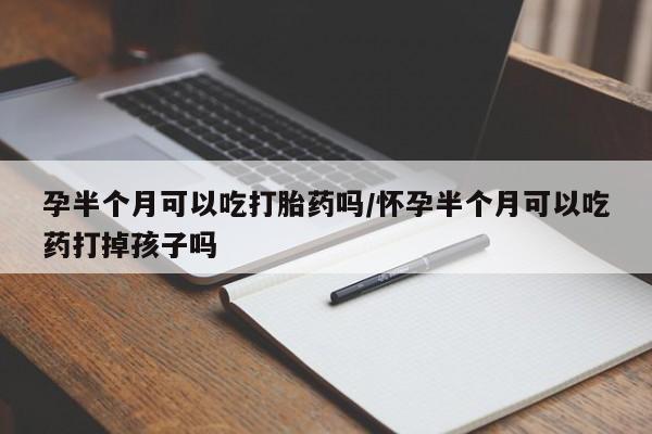 流产药网上专门卖店微信孕半个月可以吃打胎药吗/怀孕半个月可以吃药打掉孩子吗