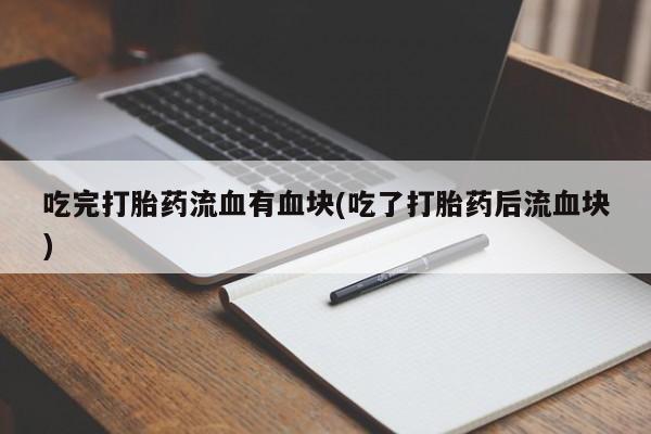 流产药网上专门卖店微信吃完打胎药流血有血块(吃了打胎药后流血块)