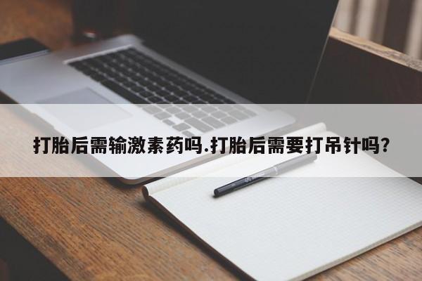 流产药网上专门卖店微信打胎后需输激素药吗.打胎后需要打吊针吗？