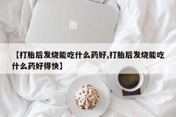 流产药网上专门卖店微信【打胎后发烧能吃什么药好,打胎后发烧能吃什么药好得快】