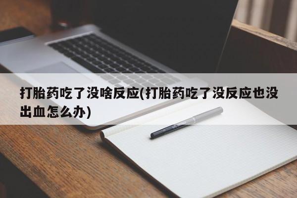 流产药网上专门卖店微信打胎药吃了没啥反应(打胎药吃了没反应也没出血怎么办)
