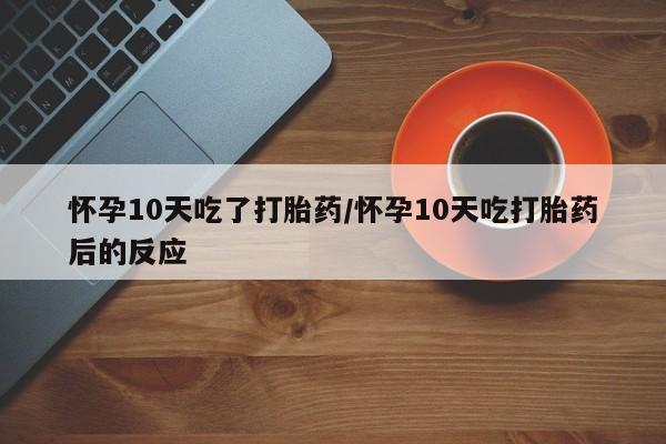 流产药网上专门卖店微信怀孕10天吃了打胎药/怀孕10天吃打胎药后的反应