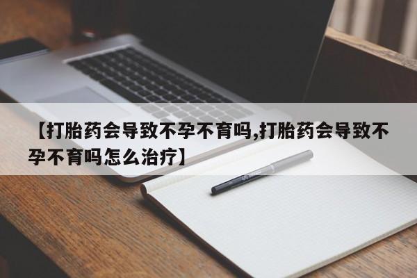 流产药网上专门卖店微信【打胎药会导致不孕不育吗,打胎药会导致不孕不育吗怎么治疗】