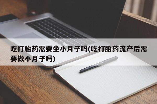 流产药网上专门卖店微信吃打胎药需要坐小月子吗(吃打胎药流产后需要做小月子吗)