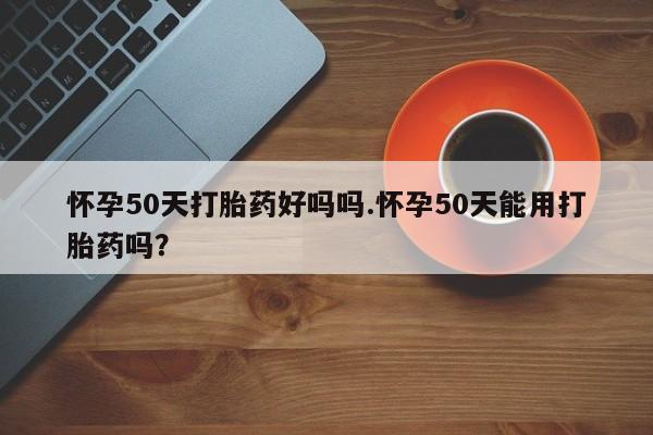 流产药网上专门卖店微信怀孕50天打胎药好吗吗.怀孕50天能用打胎药吗?