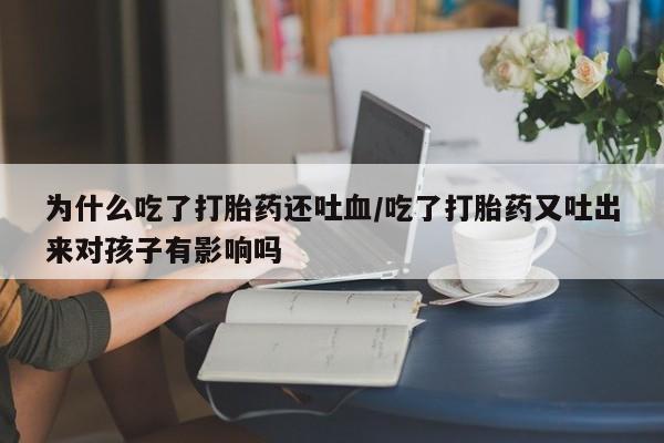流产药网上专门卖店微信为什么吃了打胎药还吐血/吃了打胎药又吐出来对孩子有影响吗