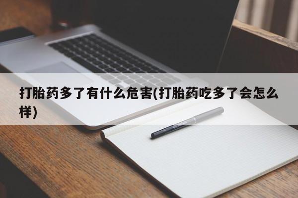 流产药网上专门卖店微信打胎药多了有什么危害(打胎药吃多了会怎么样)